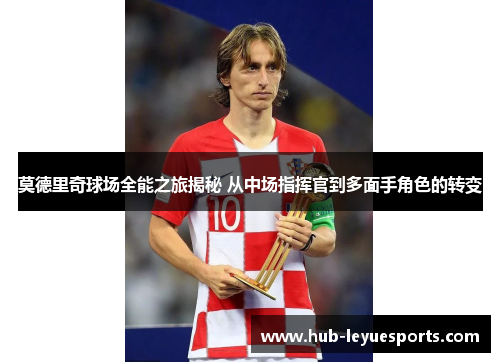 莫德里奇球场全能之旅揭秘 从中场指挥官到多面手角色的转变 莫德里奇球场全能之旅揭秘 从中场指挥官到多面手角色的转变