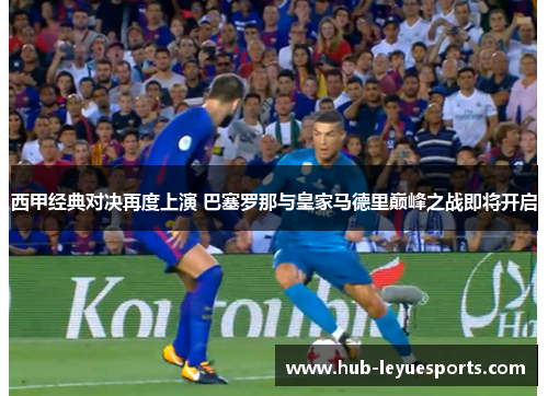 西甲经典对决再度上演 巴塞罗那与皇家马德里巅峰之战即将开启 西甲经典对决再度上演 巴塞罗那与皇家马德里巅峰之战即将开启