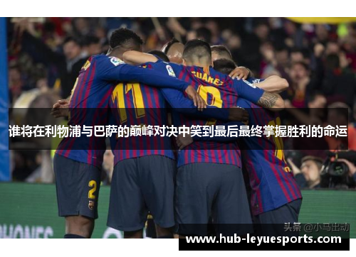 谁将在利物浦与巴萨的巅峰对决中笑到最后最终掌握胜利的命运