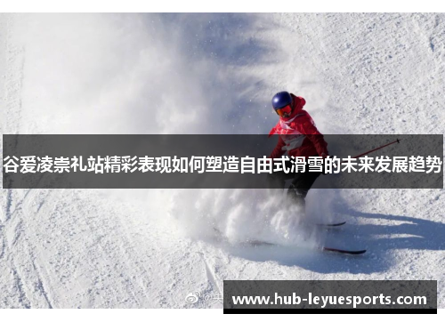 谷爱凌崇礼站精彩表现如何塑造自由式滑雪的未来发展趋势 谷爱凌崇礼站精彩表现如何塑造自由式滑雪的未来发展趋势