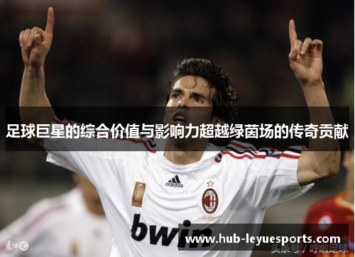 足球巨星的综合价值与影响力超越绿茵场的传奇贡献 足球巨星的综合价值与影响力超越绿茵场的传奇贡献