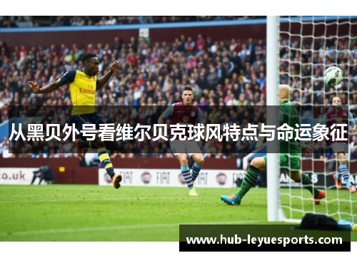 从黑贝外号看维尔贝克球风特点与命运象征 从黑贝外号看维尔贝克球风特点与命运象征