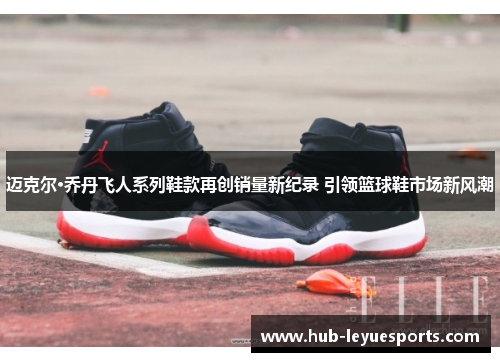 迈克尔·乔丹飞人系列鞋款再创销量新纪录 引领篮球鞋市场新风潮