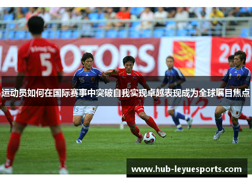 运动员如何在国际赛事中突破自我实现卓越表现成为全球瞩目焦点 运动员如何在国际赛事中突破自我实现卓越表现成为全球瞩目焦点