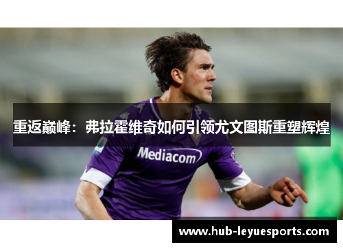 重返巅峰:弗拉霍维奇如何引领尤文图斯重塑辉煌 重返巅峰:弗拉霍维奇如何引领尤文图斯重塑辉煌