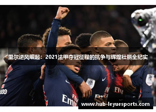 里尔逆风崛起:2021法甲夺冠征程的抗争与辉煌壮丽全纪实 里尔逆风崛起:2021法甲夺冠征程的抗争与辉煌壮丽全纪实