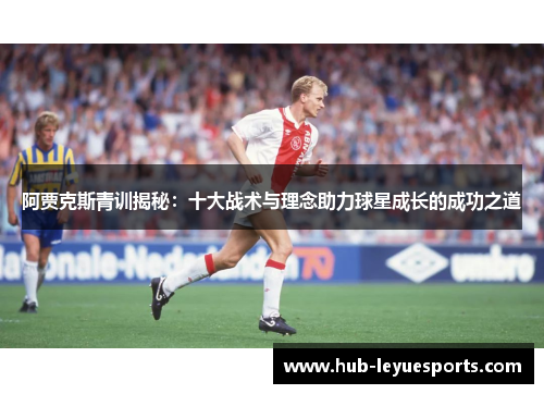 阿贾克斯青训揭秘：十大战术与理念助力球星成长的成功之道