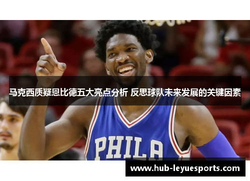 马克西质疑恩比德五大亮点分析 反思球队未来发展的关键因素