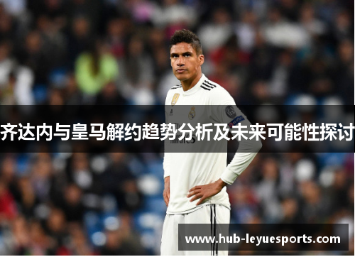 齐达内与皇马解约趋势分析及未来可能性探讨