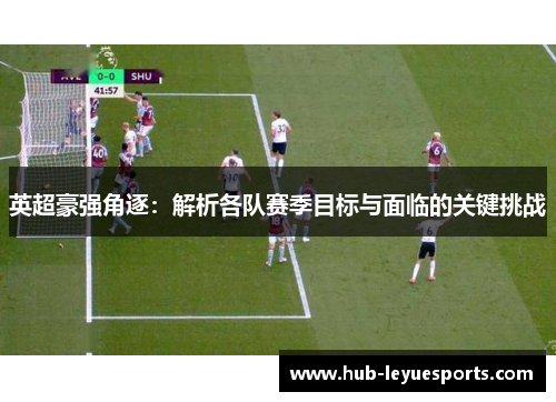 英超豪强角逐：解析各队赛季目标与面临的关键挑战