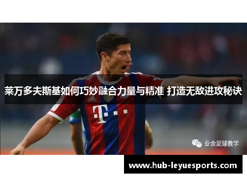 莱万多夫斯基如何巧妙融合力量与精准 打造无敌进攻秘诀