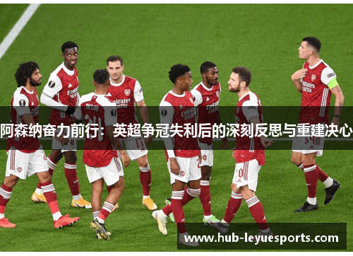 阿森纳奋力前行：英超争冠失利后的深刻反思与重建决心