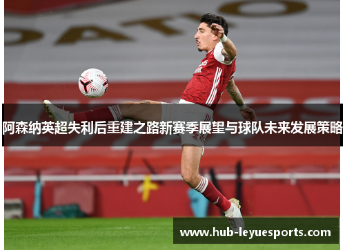 阿森纳英超失利后重建之路新赛季展望与球队未来发展策略 阿森纳英超失利后重建之路新赛季展望与球队未来发展策略