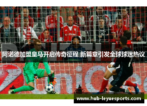 阿诺德加盟皇马开启传奇征程 新篇章引发全球球迷热议