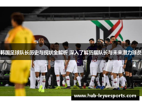 韩国足球队长历史与现状全解析 深入了解历届队长与未来潜力球员 韩国足球队长历史与现状全解析 深入了解历届队长与未来潜力球员