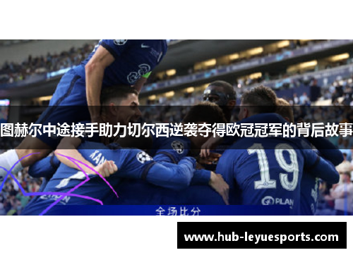 图赫尔中途接手助力切尔西逆袭夺得欧冠冠军的背后故事 图赫尔中途接手助力切尔西逆袭夺得欧冠冠军的背后故事