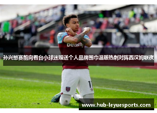 孙兴慜赛前向看台小球迷赠送个人品牌围巾温暖热刺对阵西汉姆联夜