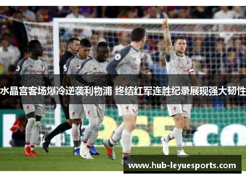 水晶宫客场爆冷逆袭利物浦 终结红军连胜纪录展现强大韧性 水晶宫客场爆冷逆袭利物浦 终结红军连胜纪录展现强大韧性
