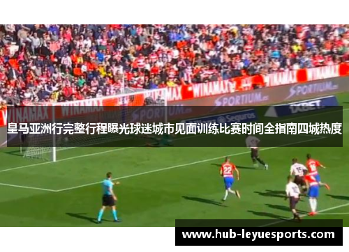 皇马亚洲行完整行程曝光球迷城市见面训练比赛时间全指南四城热度 皇马亚洲行完整行程曝光球迷城市见面训练比赛时间全指南四城热度