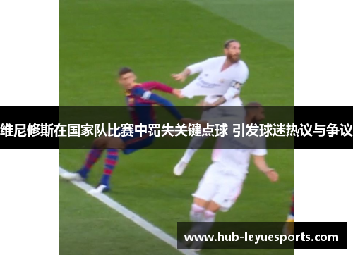 维尼修斯在国家队比赛中罚失关键点球 引发球迷热议与争议 维尼修斯在国家队比赛中罚失关键点球 引发球迷热议与争议