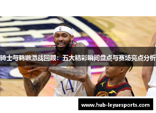 骑士与鹈鹕激战回顾：五大精彩瞬间盘点与赛场亮点分析