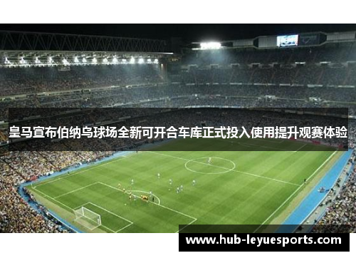 皇马宣布伯纳乌球场全新可开合车库正式投入使用提升观赛体验 皇马宣布伯纳乌球场全新可开合车库正式投入使用提升观赛体验